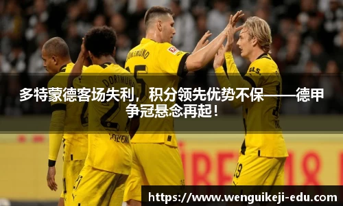 多特蒙德客场失利，积分领先优势不保——德甲争冠悬念再起！