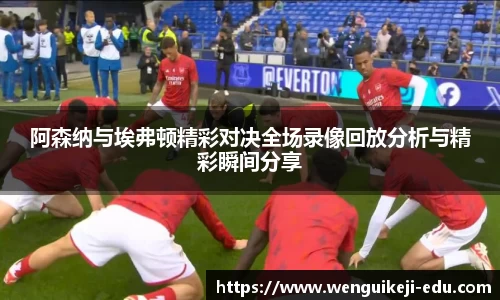 阿森纳与埃弗顿精彩对决全场录像回放分析与精彩瞬间分享